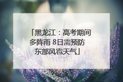 黑龙江：高考期间多阵雨 8日需预防东部风雹天气